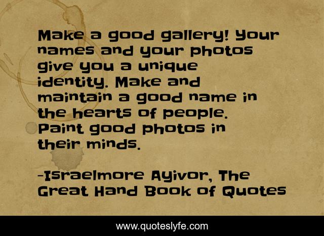Make a good gallery! Your names and your photos give you a unique identity. Make and maintain a good name in the hearts of people. Paint good photos in their minds.