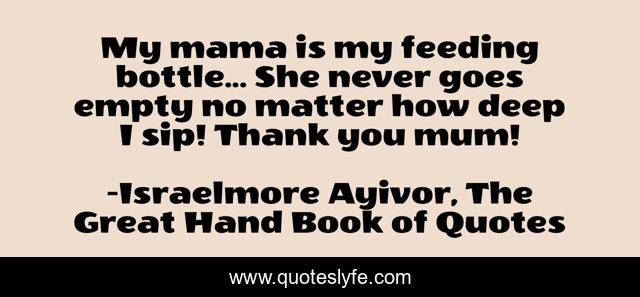 My mama is my feeding bottle... She never goes empty no matter how deep I sip! Thank you mum!