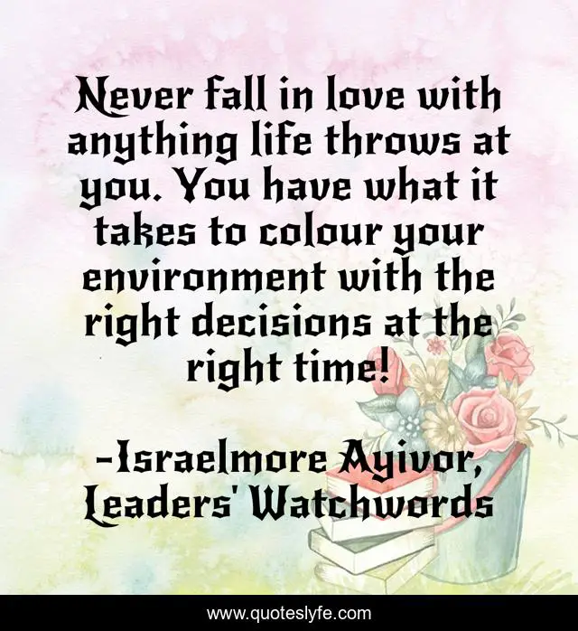 Never fall in love with anything life throws at you. You have what it takes to colour your environment with the right decisions at the right time!