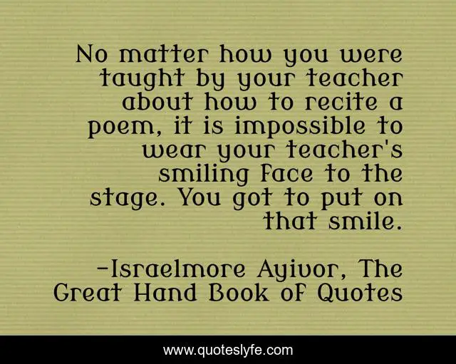 No matter how you were taught by your teacher about how to recite a poem, it is impossible to wear your teacher's smiling face to the stage. You got to put on that smile.