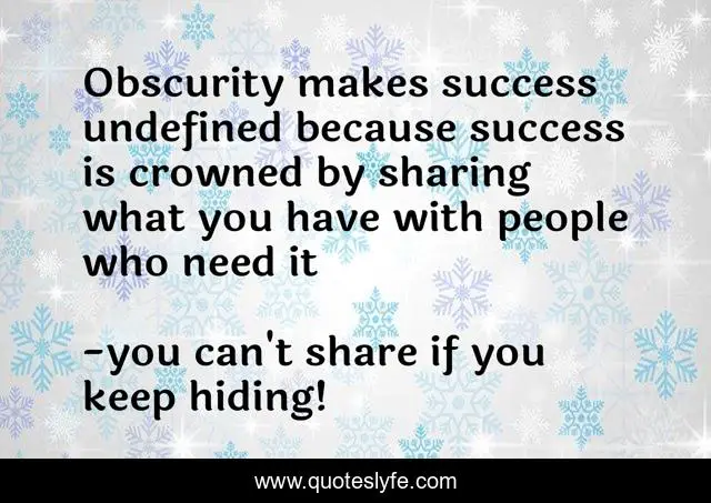 Obscurity makes success undefined because success is crowned by sharing what you have with people who need it