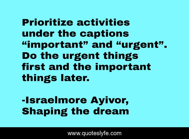 Prioritize activities under the captions “important” and “urgent”. Do the urgent things first and the important things later.