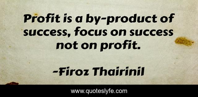 Profit is a by-product of success, focus on success not on profit.