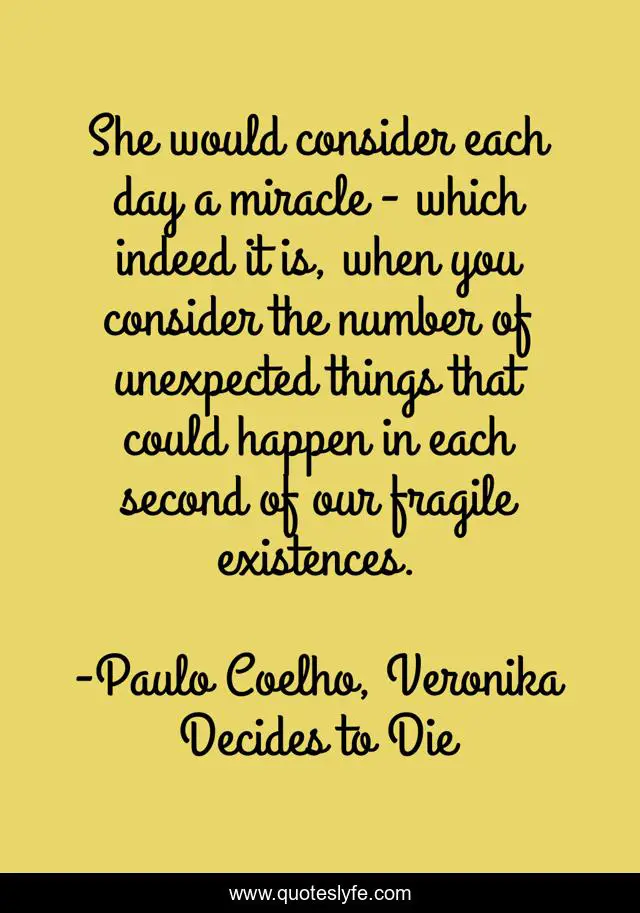 She would consider each day a miracle - which indeed it is, when you consider the number of unexpected things that could happen in each second of our fragile existences.