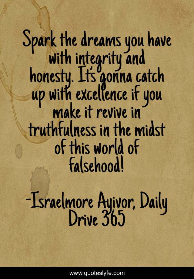 Spark the dreams you have with integrity and honesty. It’s gonna catch up with excellence if you make it revive in truthfulness in the midst of this world of falsehood!