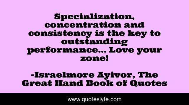 Specialization, concentration and consistency is the key to outstanding performance... Love your zone!