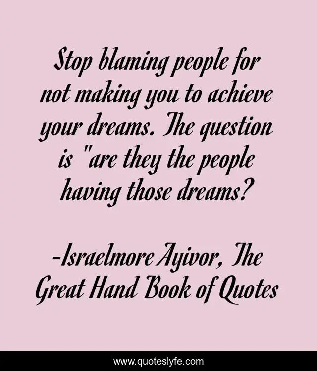 Stop blaming people for not making you to achieve your dreams. The question is 