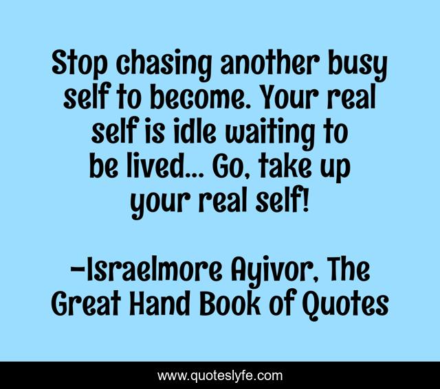 Stop chasing another busy self to become. Your real self is idle waiting to be lived... Go, take up your real self!