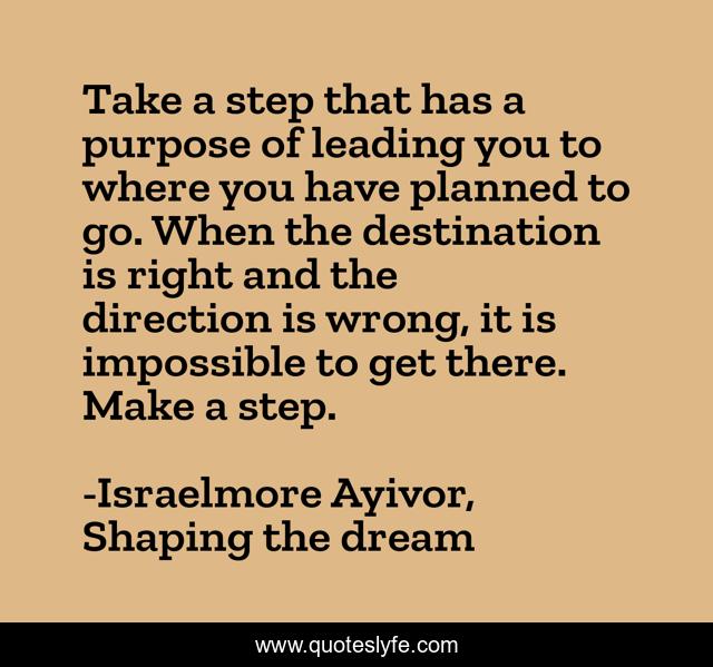 Take a step that has a purpose of leading you to where you have planned to go. When the destination is right and the direction is wrong, it is impossible to get there. Make a step.
