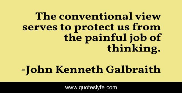 The conventional view serves to protect us from the painful job of thinking.