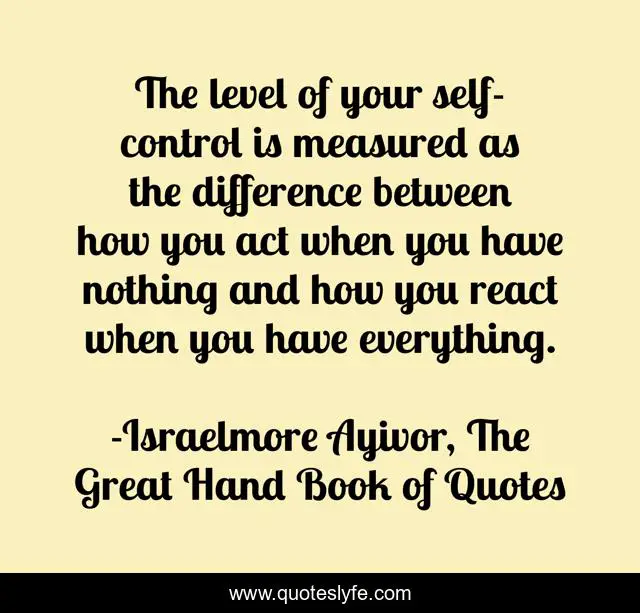 The level of your self-control is measured as the difference between how you act when you have nothing and how you react when you have everything.