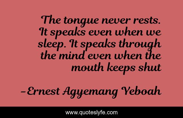 The tongue never rests. It speaks even when we sleep. It speaks through the mind even when the mouth keeps shut