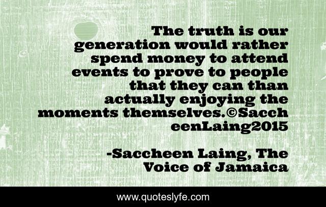 The truth is our generation would rather spend money to attend events to prove to people that they can than actually enjoying the moments themselves.©SaccheenLaing2015
