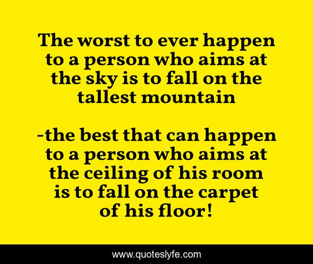 The worst to ever happen to a person who aims at the sky is to fall on the tallest mountain