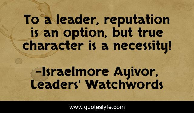To a leader, reputation is an option, but true character is a necessity!
