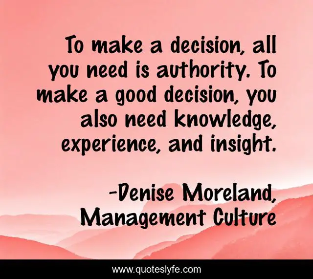 To make a decision, all you need is authority. To make a good decision, you also need knowledge, experience, and insight.
