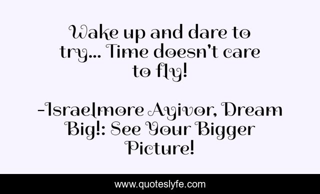 Wake up and dare to try... Time doesn't care to fly!