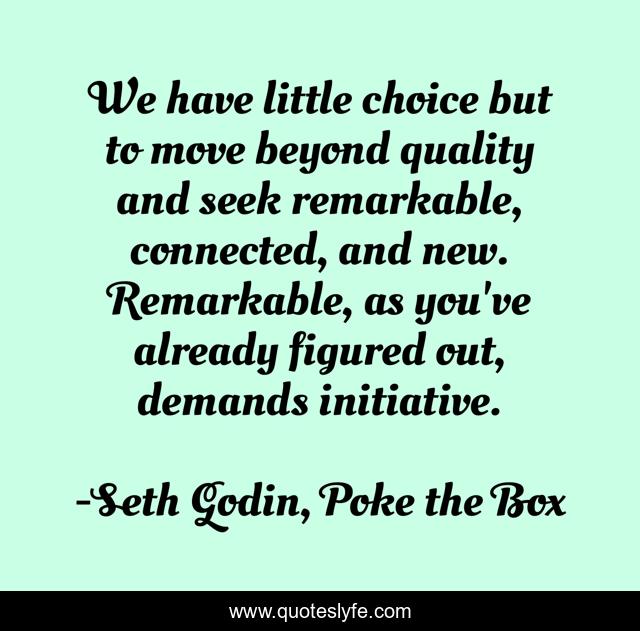 We have little choice but to move beyond quality and seek remarkable, connected, and new. Remarkable, as you've already figured out, demands initiative.