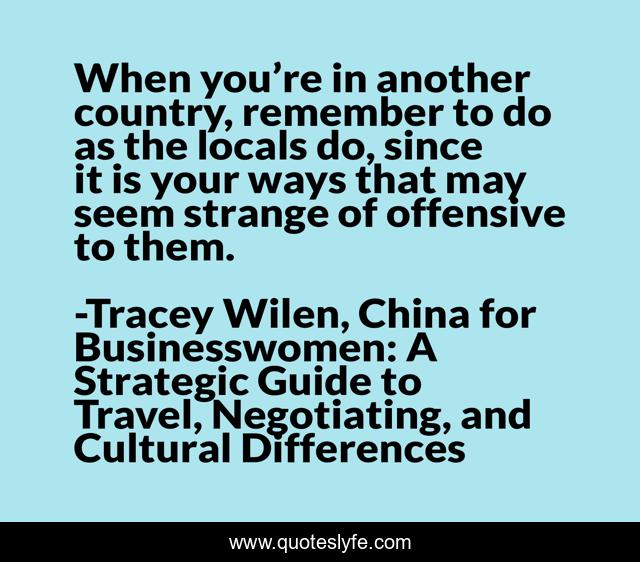 When you’re in another country, remember to do as the locals do, since it is your ways that may seem strange of offensive to them.