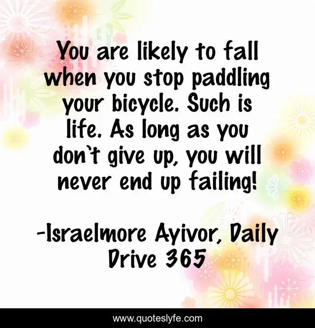 You are likely to fall when you stop paddling your bicycle. Such is life. As long as you don’t give up, you will never end up failing!