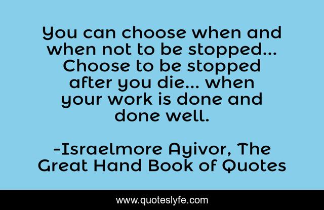 You can choose when and when not to be stopped... Choose to be stopped after you die... when your work is done and done well.