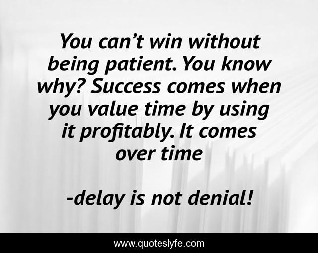 You can’t win without being patient. You know why? Success comes when you value time by using it profitably. It comes over time