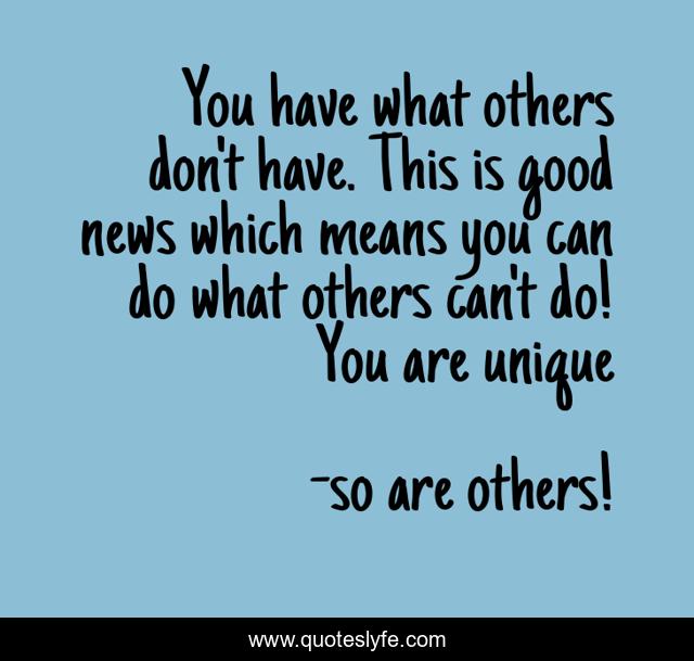 You have what others don't have. This is good news which means you can do what others can't do! You are unique