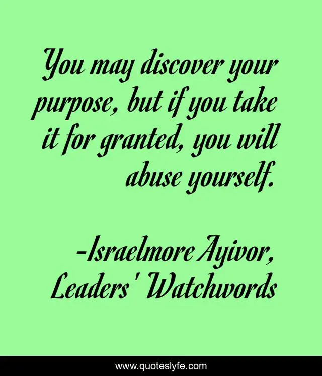 You may discover your purpose, but if you take it for granted, you will abuse yourself.