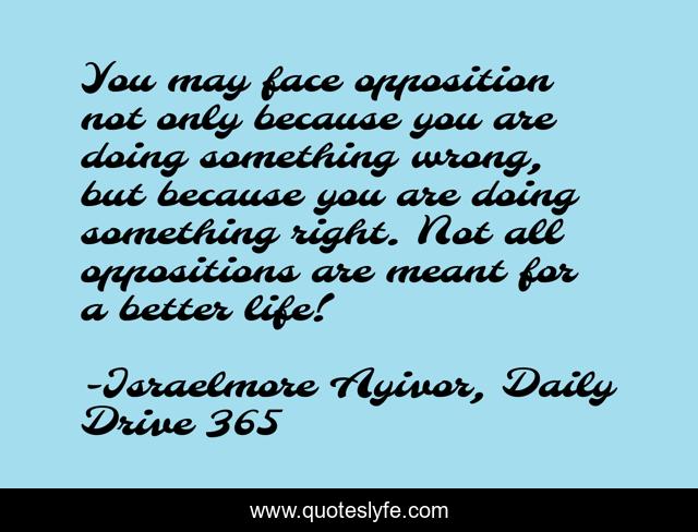 You may face opposition not only because you are doing something wrong, but because you are doing something right. Not all oppositions are meant for a better life!