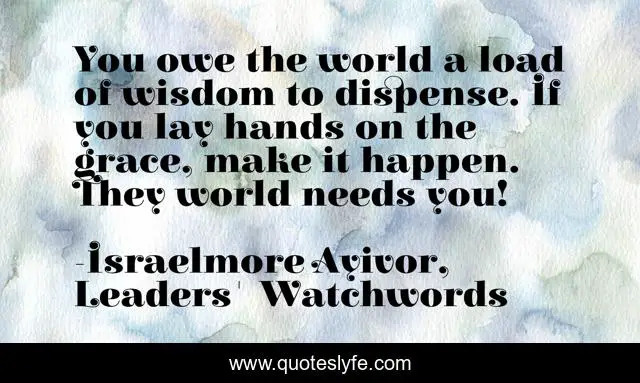 You owe the world a load of wisdom to dispense. If you lay hands on the grace, make it happen. They world needs you!