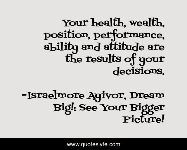 Your health, wealth, position, performance, ability and attitude are the results of your decisions.