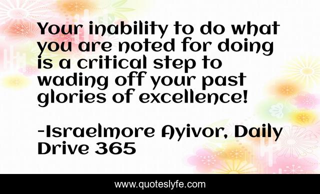 Your inability to do what you are noted for doing is a critical step to wading off your past glories of excellence!