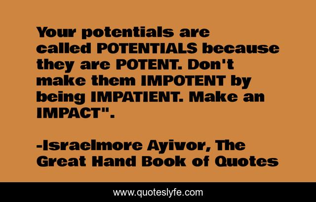 Your potentials are called POTENTIALS because they are POTENT. Don't make them IMPOTENT by being IMPATIENT. Make an IMPACT