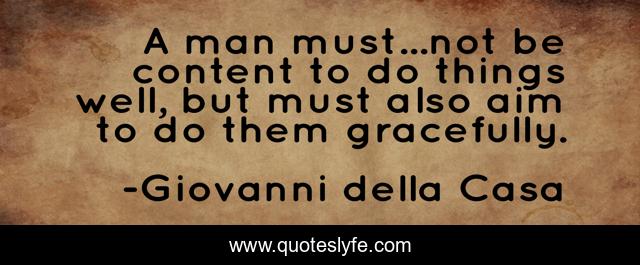 A man must...not be content to do things well, but must also aim to do them gracefully.