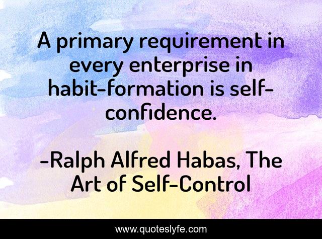 A primary requirement in every enterprise in habit-formation is self-confidence.