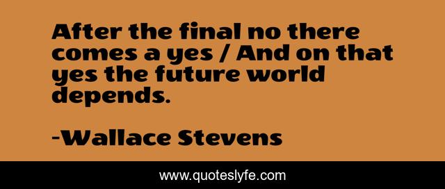 After the final no there comes a yes / And on that yes the future world depends.