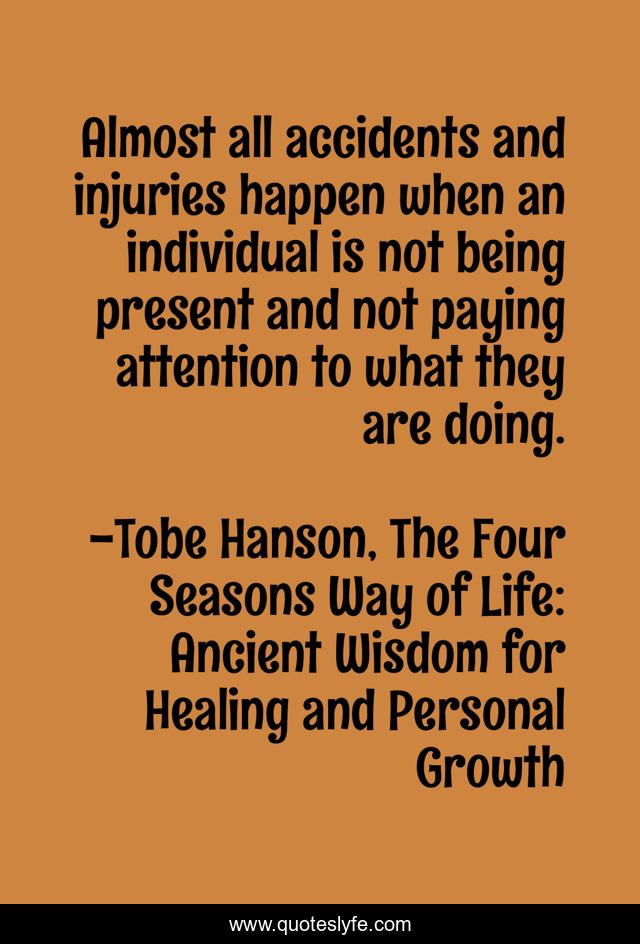 Almost all accidents and injuries happen when an individual is not being present and not paying attention to what they are doing.