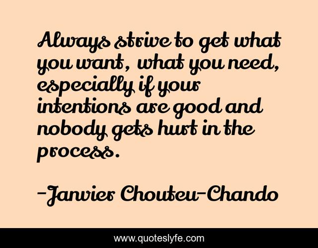 Always strive to get what you want, what you need, especially if your intentions are good and nobody gets hurt in the process.