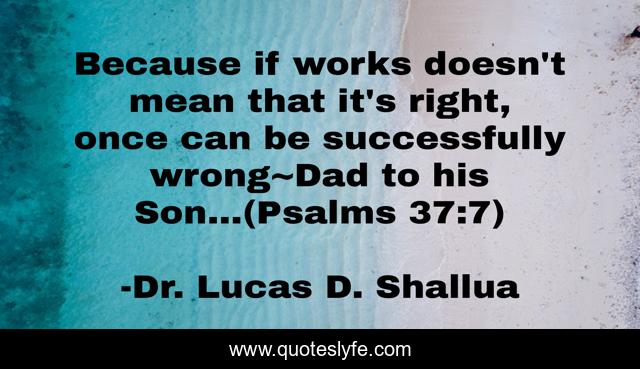 Because if works doesn't mean that it's right, once can be successfully wrong~Dad to his Son...(Psalms 37:7)