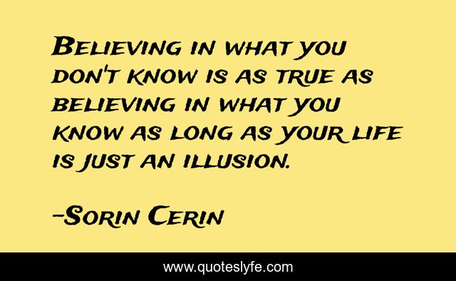 Believing in what you don't know is as true as believing in what you know as long as your life is just an illusion.
