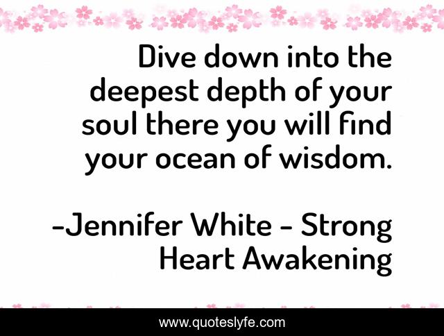 Dive down into the deepest depth of your soul there you will find your ocean of wisdom.