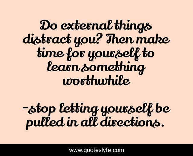 Do external things distract you? Then make time for yourself to learn something worthwhile