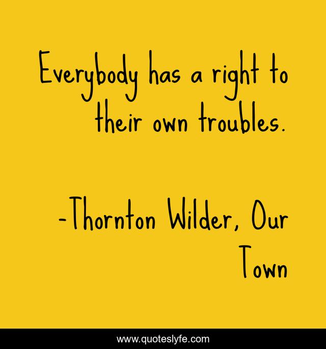 Everybody has a right to their own troubles.