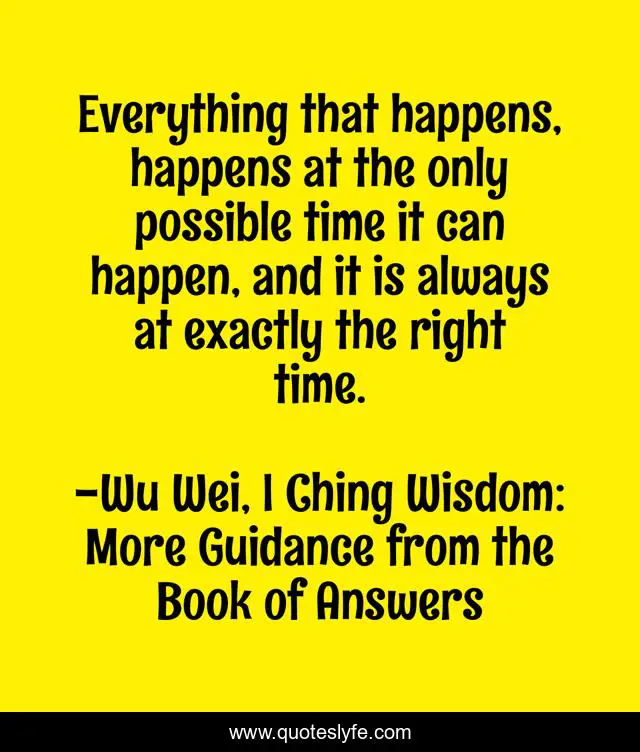 Everything that happens, happens at the only possible time it can happen, and it is always at exactly the right time.