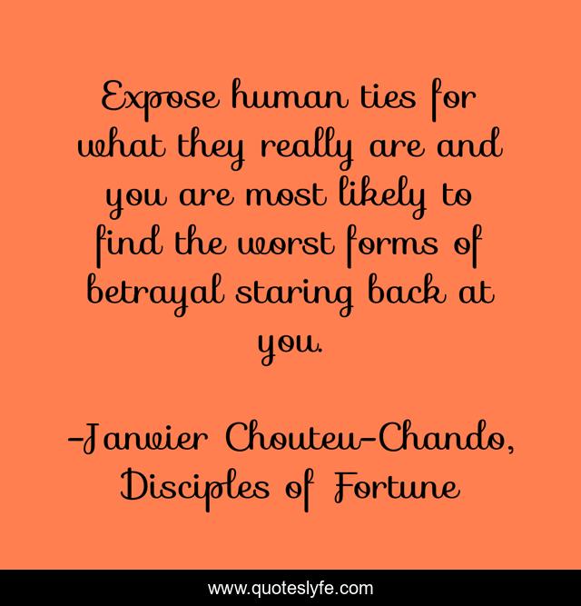 Expose human ties for what they really are and you are most likely to find the worst forms of betrayal staring back at you.