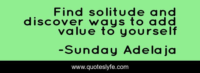 Find solitude and discover ways to add value to yourself