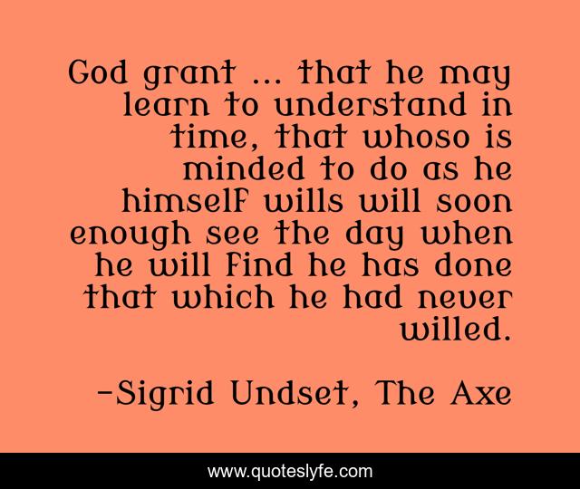 God grant ... that he may learn to understand in time, that whoso is minded to do as he himself wills will soon enough see the day when he will find he has done that which he had never willed.