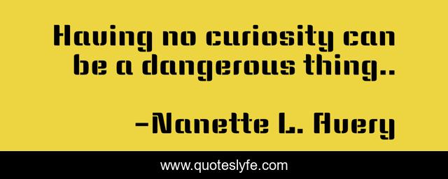 Having no curiosity can be a dangerous thing..