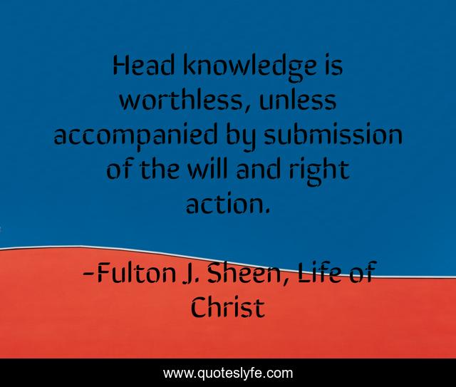 Head knowledge is worthless, unless accompanied by submission of the will and right action.