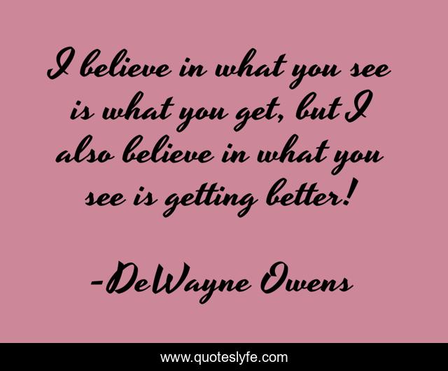 I believe in what you see is what you get, but I also believe in what you see is getting better!